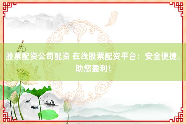 股票配资公司配资 在线股票配资平台：安全便捷，助您盈利！