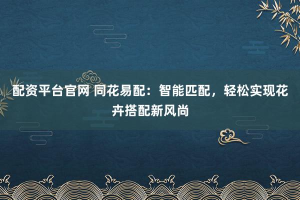 配资平台官网 同花易配：智能匹配，轻松实现花卉搭配新风尚