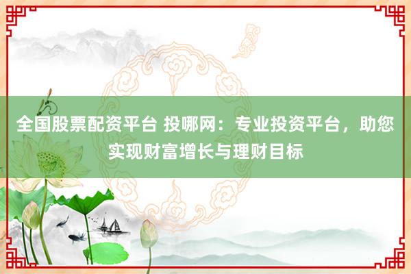 全国股票配资平台 投哪网：专业投资平台，助您实现财富增长与理财目标