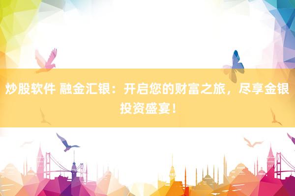 炒股软件 融金汇银：开启您的财富之旅，尽享金银投资盛宴！