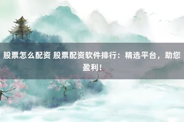 股票怎么配资 股票配资软件排行：精选平台，助您盈利！