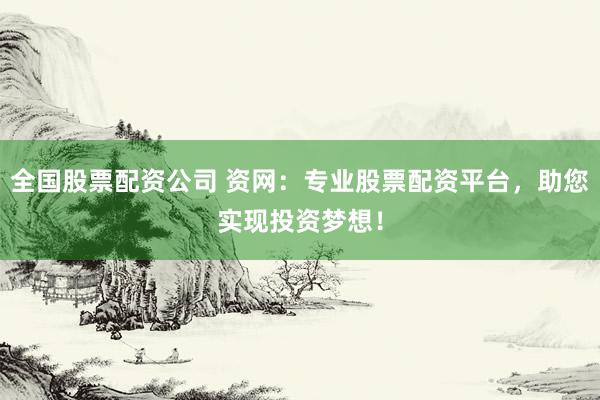 全国股票配资公司 资网：专业股票配资平台，助您实现投资梦想！