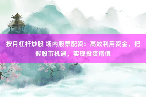 按月杠杆炒股 场内股票配资：高效利用资金，把握股市机遇，实现投资增值