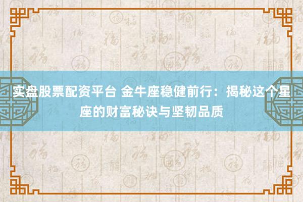 实盘股票配资平台 金牛座稳健前行：揭秘这个星座的财富秘诀与坚韧品质