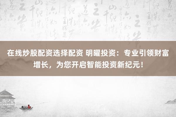在线炒股配资选择配资 明曜投资：专业引领财富增长，为您开启智能投资新纪元！