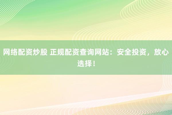 网络配资炒股 正规配资查询网站：安全投资，放心选择！