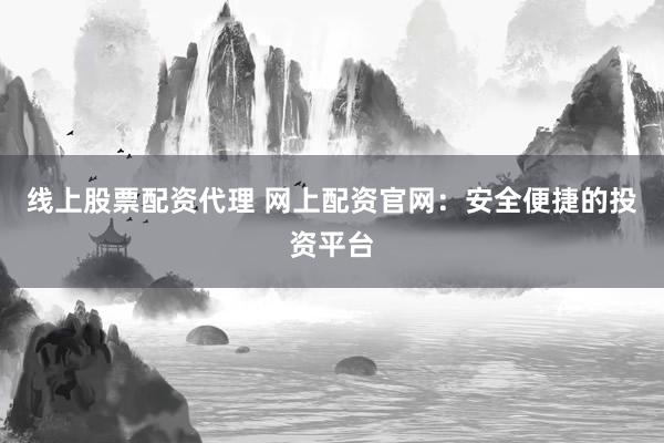 线上股票配资代理 网上配资官网：安全便捷的投资平台
