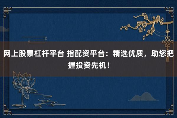 网上股票杠杆平台 指配资平台：精选优质，助您把握投资先机！