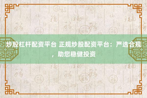 炒股杠杆配资平台 正规炒股配资平台：严选合规，助您稳健投资