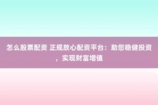 怎么股票配资 正规放心配资平台：助您稳健投资，实现财富增值