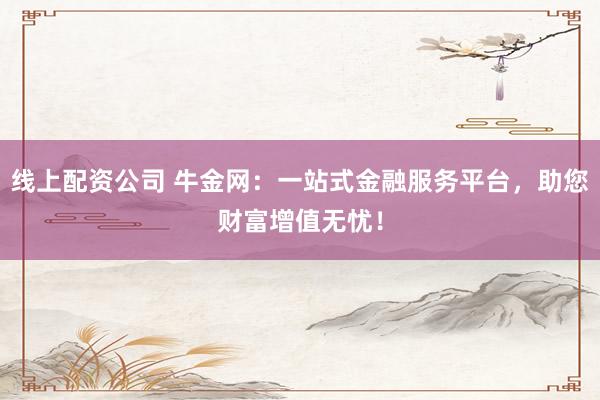 线上配资公司 牛金网：一站式金融服务平台，助您财富增值无忧！