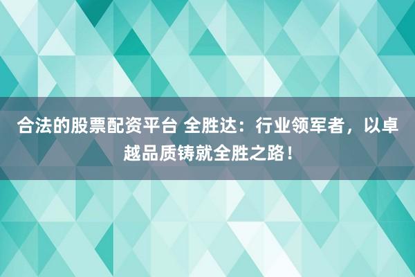 合法的股票配资平台 全胜达：行业领军者，以卓越品质铸就全胜之路！