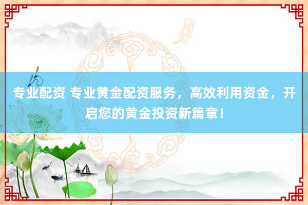 专业配资 专业黄金配资服务，高效利用资金，开启您的黄金投资新篇章！