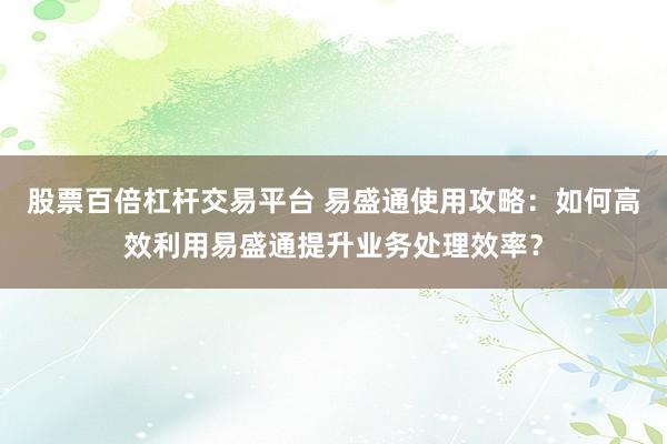 股票百倍杠杆交易平台 易盛通使用攻略：如何高效利用易盛通提升业务处理效率？