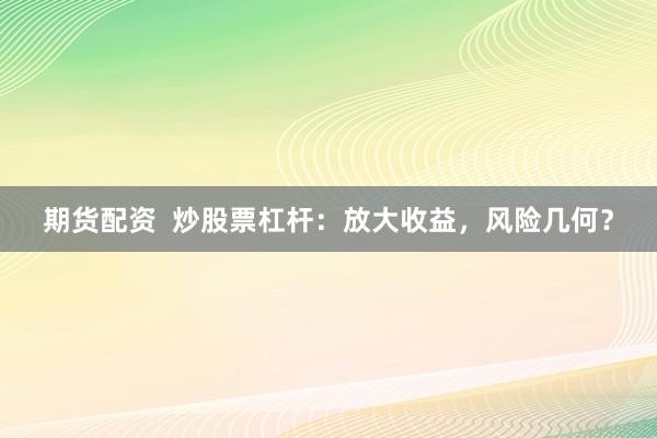 期货配资  炒股票杠杆：放大收益，风险几何？