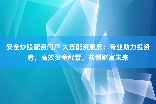 安全炒股配资门户 大连配资服务：专业助力投资者，高效资金配置，共创财富未来