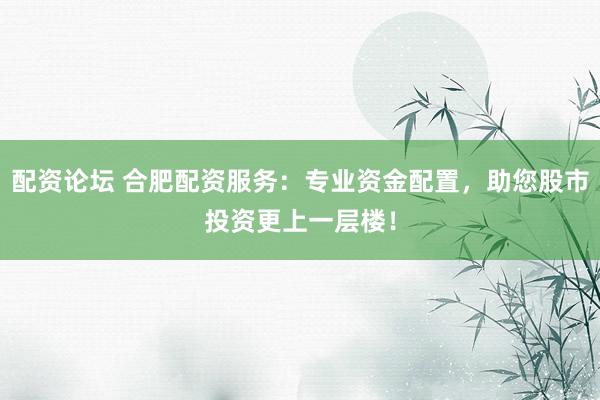 配资论坛 合肥配资服务：专业资金配置，助您股市投资更上一层楼！