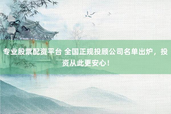 专业股票配资平台 全国正规投顾公司名单出炉，投资从此更安心！