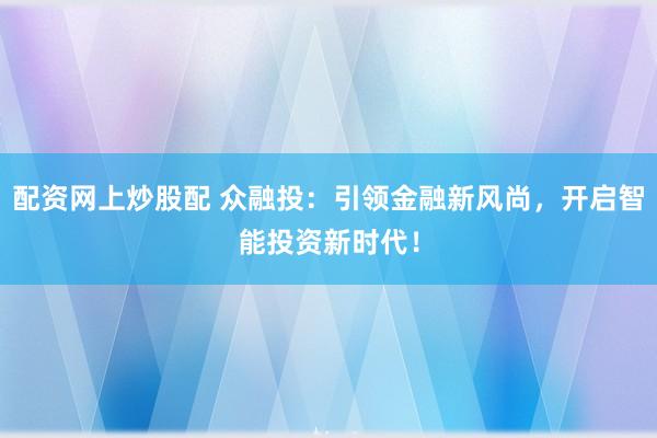 配资网上炒股配 众融投：引领金融新风尚，开启智能投资新时代！