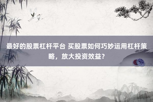 最好的股票杠杆平台 买股票如何巧妙运用杠杆策略，放大投资效益？