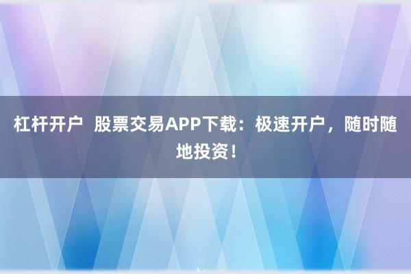 杠杆开户  股票交易APP下载：极速开户，随时随地投资！