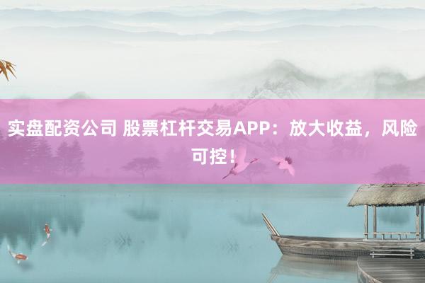 实盘配资公司 股票杠杆交易APP：放大收益，风险可控！