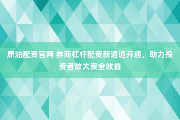 原油配资官网 券商杠杆配资新通道开通，助力投资者放大资金效益