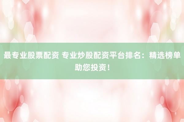 最专业股票配资 专业炒股配资平台排名：精选榜单助您投资！