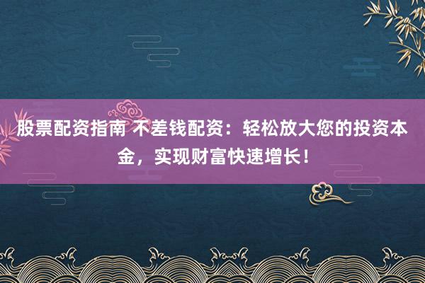 股票配资指南 不差钱配资：轻松放大您的投资本金，实现财富快速增长！