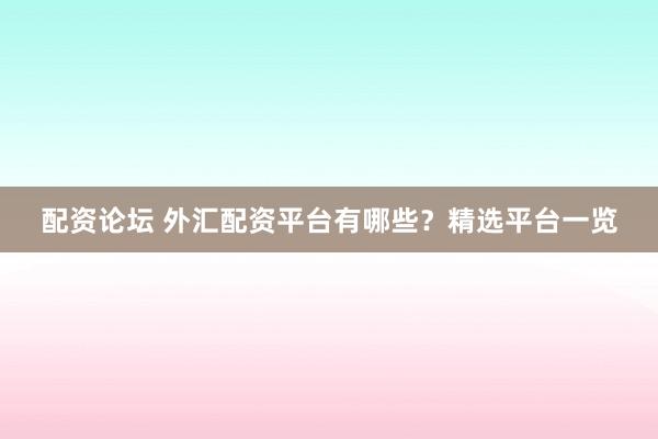 配资论坛 外汇配资平台有哪些？精选平台一览