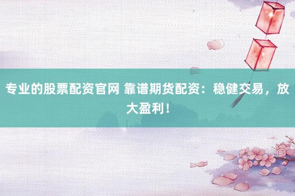专业的股票配资官网 靠谱期货配资：稳健交易，放大盈利！