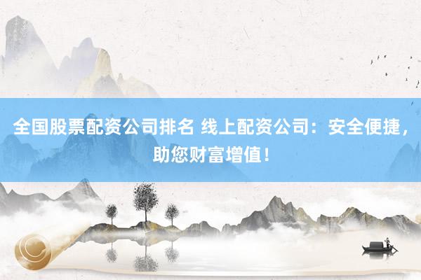 全国股票配资公司排名 线上配资公司：安全便捷，助您财富增值！