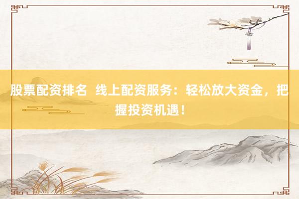 股票配资排名  线上配资服务：轻松放大资金，把握投资机遇！