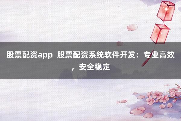 股票配资app  股票配资系统软件开发：专业高效，安全稳定