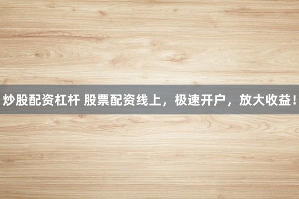 炒股配资杠杆 股票配资线上，极速开户，放大收益！