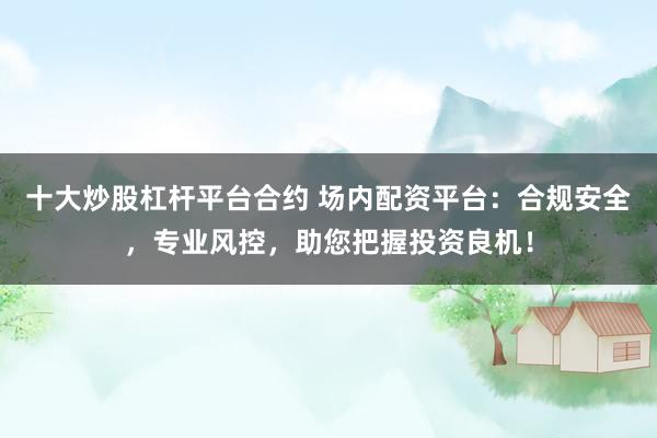 十大炒股杠杆平台合约 场内配资平台：合规安全，专业风控，助您把握投资良机！