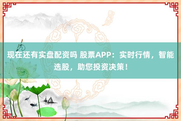 现在还有实盘配资吗 股票APP：实时行情，智能选股，助您投资决策！