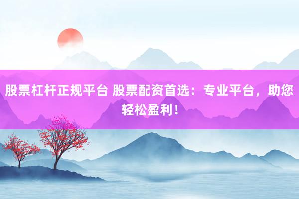 股票杠杆正规平台 股票配资首选：专业平台，助您轻松盈利！