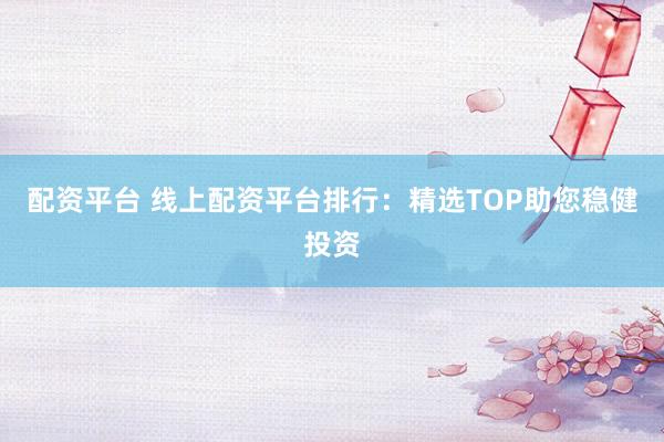 配资平台 线上配资平台排行：精选TOP助您稳健投资