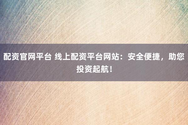 配资官网平台 线上配资平台网站：安全便捷，助您投资起航！