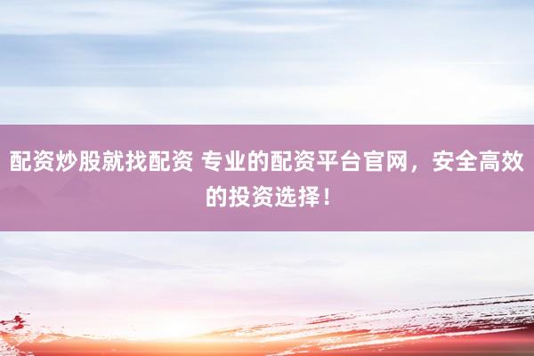 配资炒股就找配资 专业的配资平台官网，安全高效的投资选择！