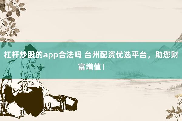 杠杆炒股的app合法吗 台州配资优选平台，助您财富增值！