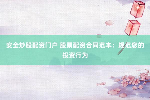 安全炒股配资门户 股票配资合同范本：规范您的投资行为