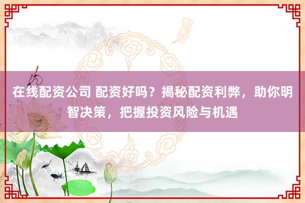 在线配资公司 配资好吗？揭秘配资利弊，助你明智决策，把握投资风险与机遇