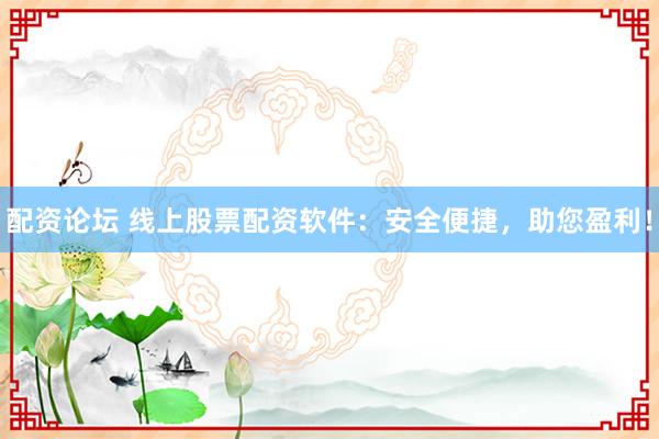 配资论坛 线上股票配资软件：安全便捷，助您盈利！