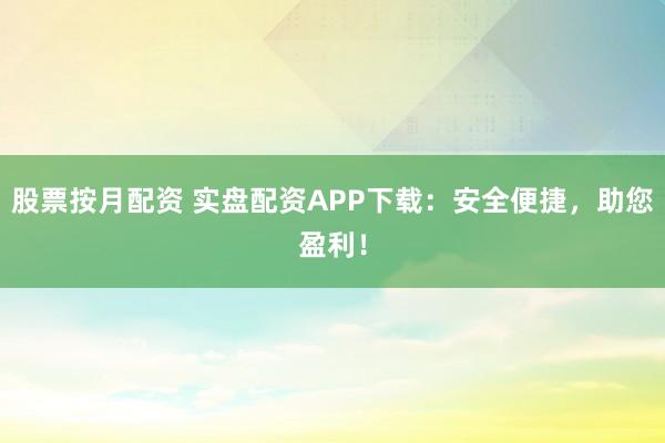 股票按月配资 实盘配资APP下载：安全便捷，助您盈利！