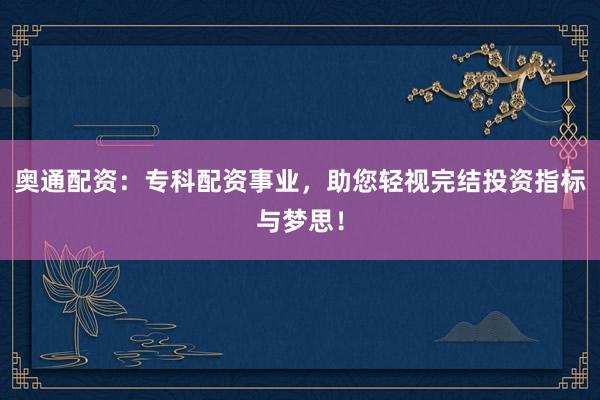 奥通配资：专科配资事业，助您轻视完结投资指标与梦思！