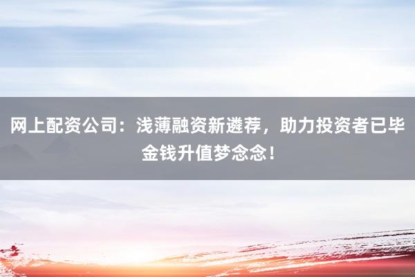 网上配资公司：浅薄融资新遴荐，助力投资者已毕金钱升值梦念念！