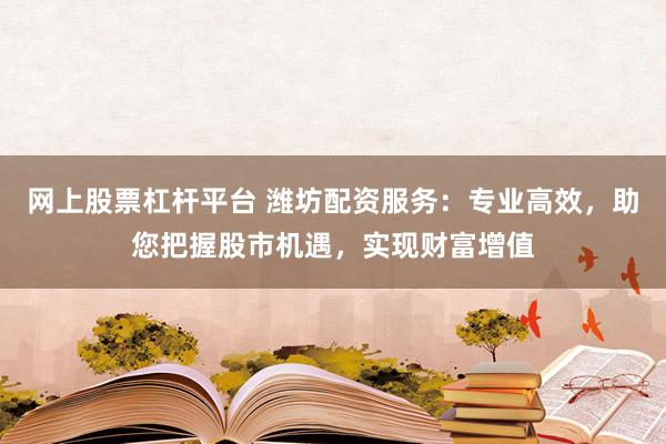 网上股票杠杆平台 潍坊配资服务：专业高效，助您把握股市机遇，实现财富增值