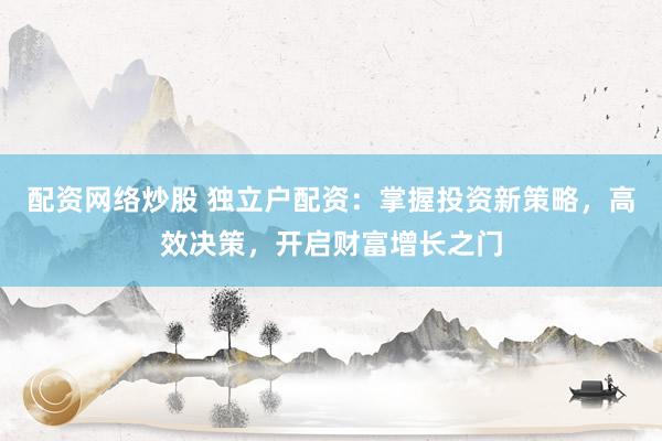 配资网络炒股 独立户配资：掌握投资新策略，高效决策，开启财富增长之门